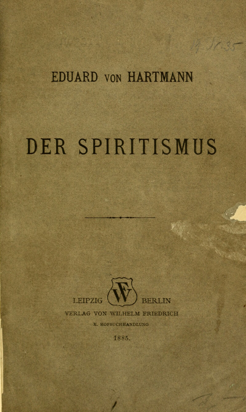 DER SPIRITISMUS LEIPZIG VJj_y BERLIN VERLAG VON WILHELM FRIEDRICH K. HOFBUCHHANDLUNG 1885.