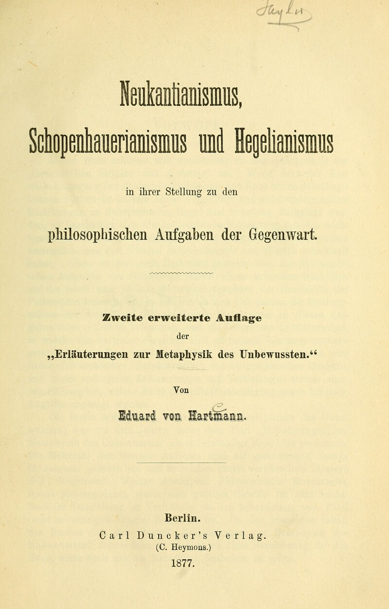 l_ ■' ukantianisMS, in ihrer Stellung zu den pMosophisclien Aufgaben der Gegenwart. Zweite erweiterte Auflage der „Erläuterungen zur Metaphysik des Unbewussten. Von (3^ Berlin. Carl Duncker's Verla (C. Heymons.) 1877.