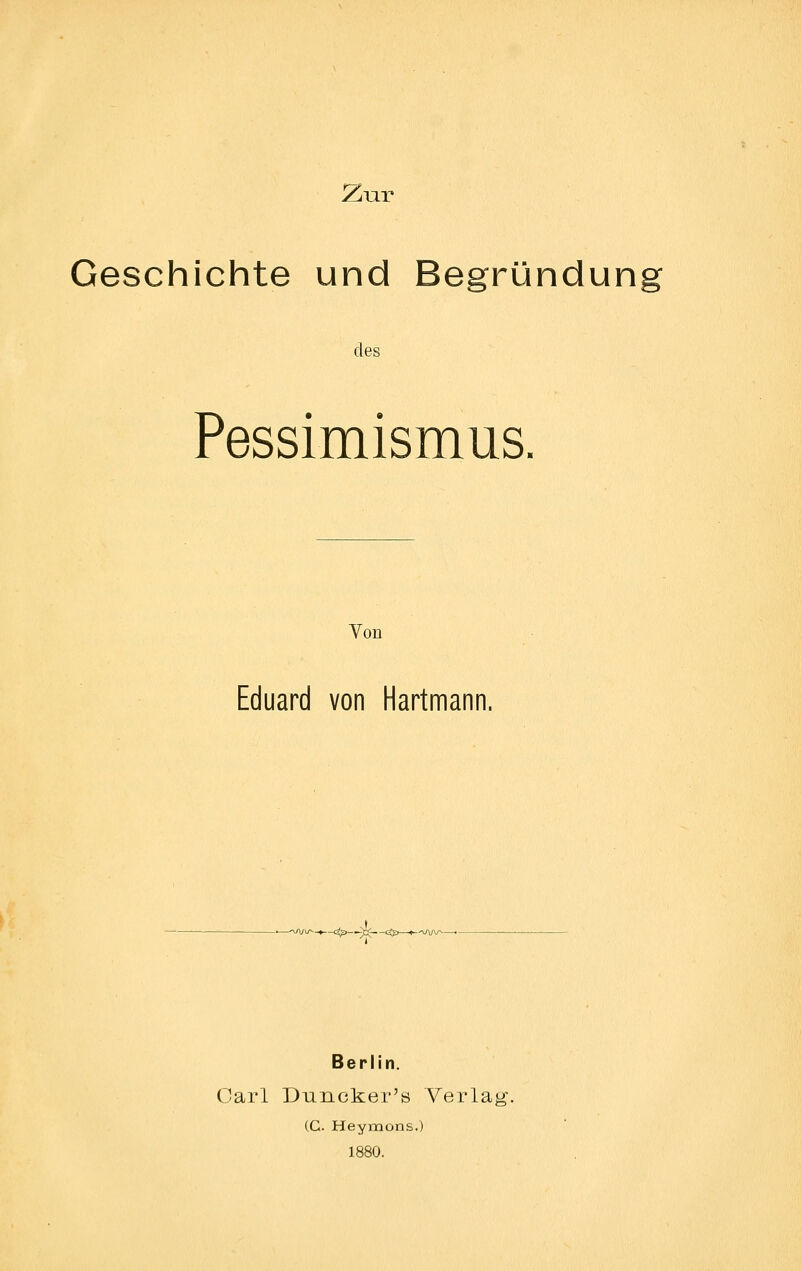 Zur Geschichte und Begründung des Pessimismus. Von Eduard von Hartmann. _.—'Wü'-f-^-i.^ dp—«*-'\A/V^—'- Berlin. Carl Duncker's Verlag. (C. Heymons.) 1880.
