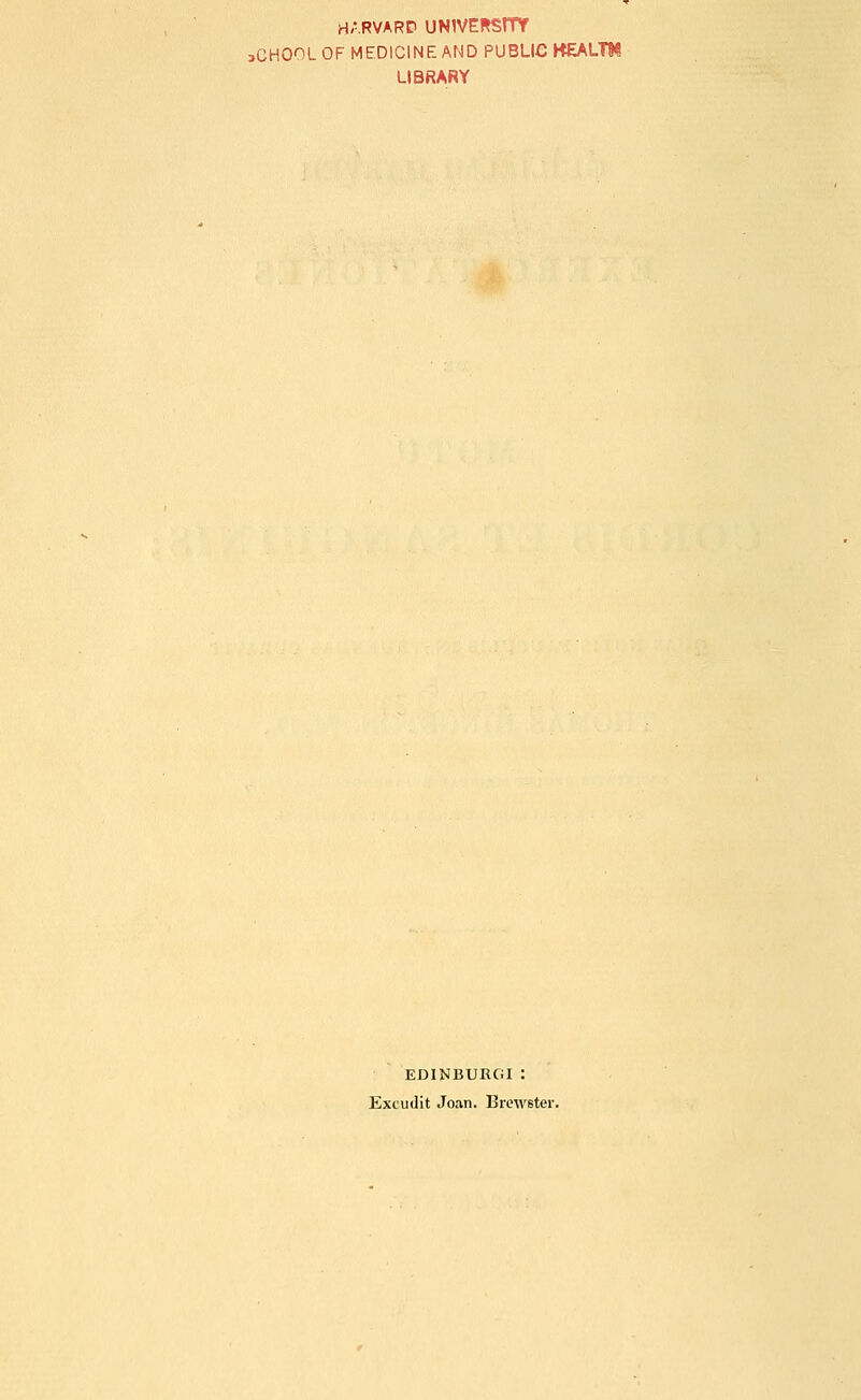 H--.RVARD UNIVERSITY aCHOOLOFMEDICINEAND PUBLIC KEALTM LIBRARY EDINBURGI : Excudit Joan. Brewster.