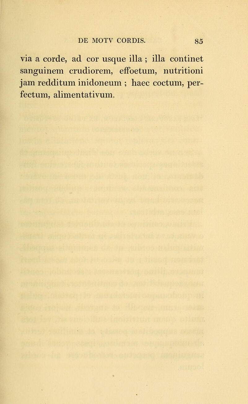 via a corde, ad cor usque illa ; illa continet sanguinem crudiorem, effoetum, nutritioni jam redditum inidoneum ; haec coctum, per- fectum, alimentativum.