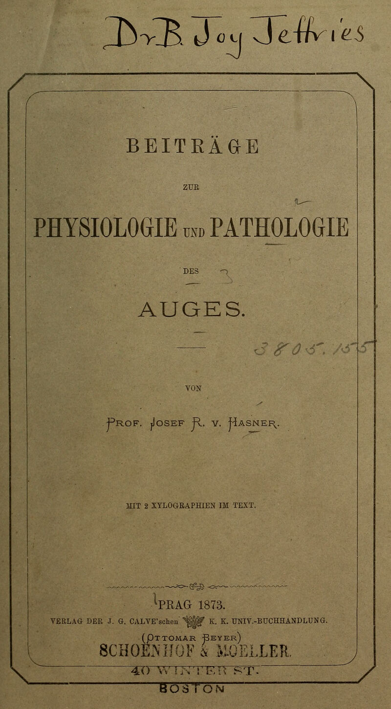 ZUR PHYSIOLOGIE und PATHOLOGIE DES AUGES. VON Prof. ^Iosef R. y. Hasner^. MIT 2 XYLOGRAPHIEN IM TEXT. Wag 1873. VERLAG DER J. G. CALVE'scW iStif K. K. UNIV.-BUCHHANDLUNG. (Pttomar Beyer) 8CH0EJNTH0F& MÖELLEJL 4LO Wiivl'KH ST- ~