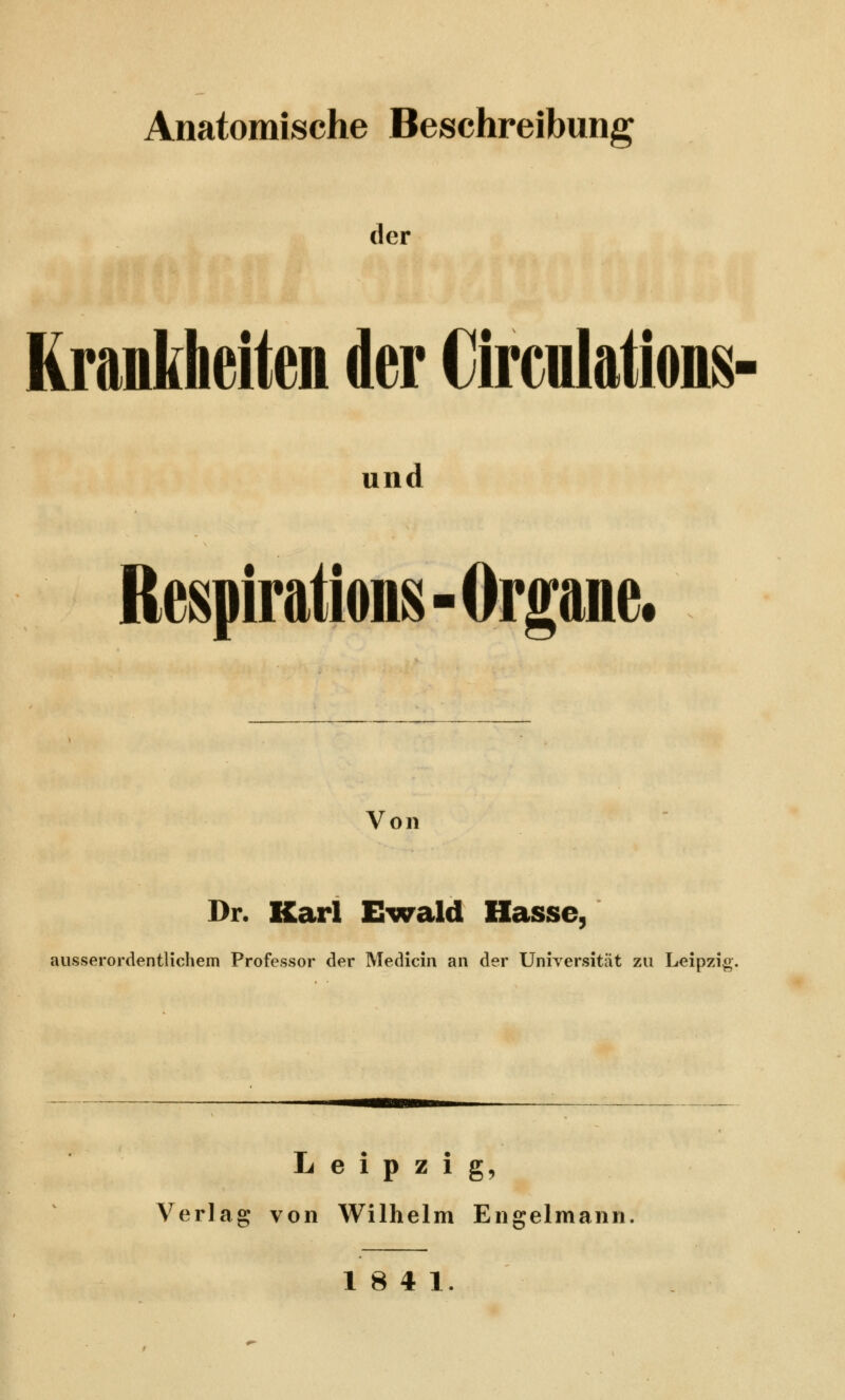 Anatomische Beschreibung der Krankheiten der Circulations- und Respirations-Orpne. Von Dr. Karl Ewald Hasse, ausserordentlichem Professor der Medicin an der Universität zu Leipzig Leipzig, Verlag von Wilhelm Engelmann 18 4 1.