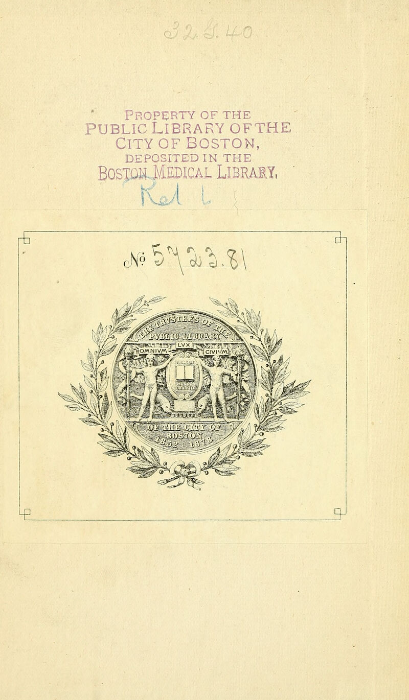 Property of the Public Library ofthe City of boston, DEPOSITED IN THE Bospi-MEDicAL Library, ' 9-1 r^ cN° 5^u£ ^