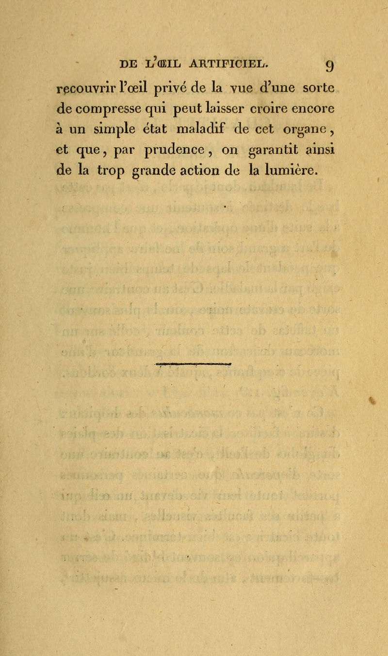 recouvrir l'œil privé de la vue d'une sorte de compresse qui peut laisser croire encore à un simple état maladif de cet organe ? et que, par prudence, on garantit ainsi de la trop grande action de la lumière.