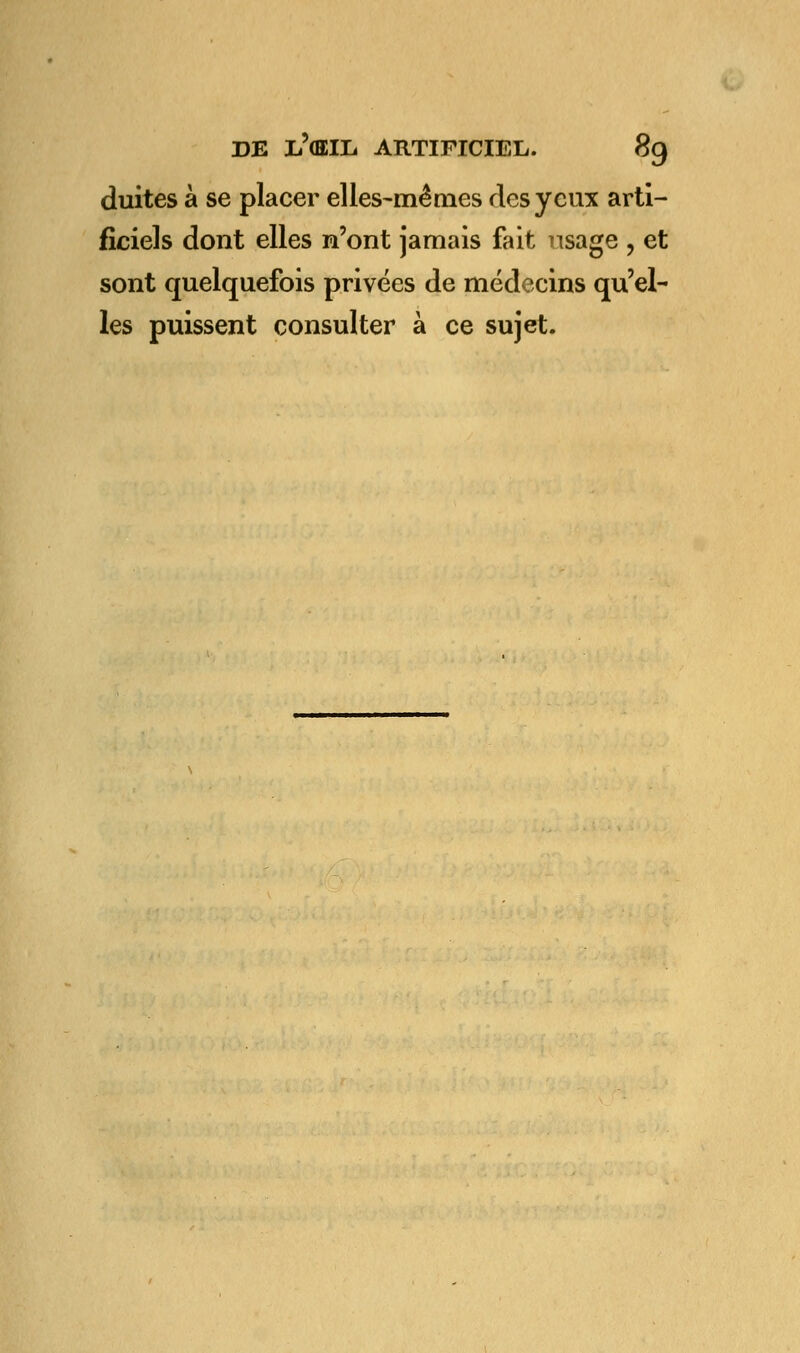 duites à se placer elles-mêmes des yeux arti- ficiels dont elles n'ont jamais fait usage , et sont quelquefois privées de médecins qu'el- les puissent consulter à ce sujet.