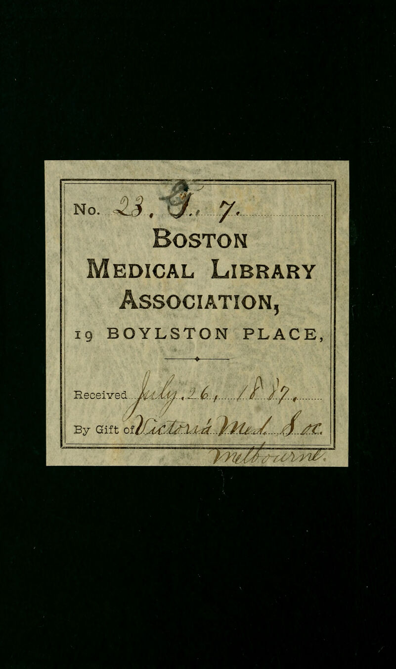 B^ M OSTON EDiCAL Library Association, ^ 19 BOYLSTON PLACE Received t,u, /I. By Gift of iCk^M. 1^.. M. (Tr^ ~~^V7^.