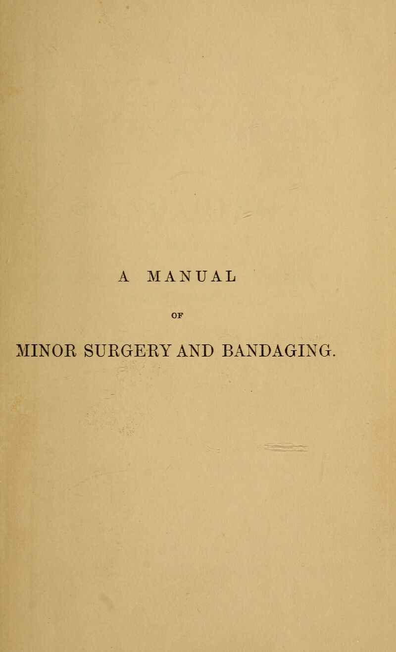 A MANUAL MINOR SURGERY AND BANDAGING.