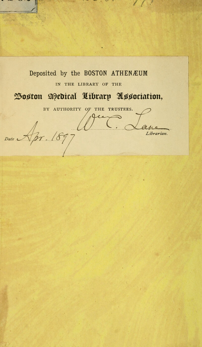 Deposited by the BOSTON ATHENvEUM IN THE LIBRARY OF THE 25o^ton sr^eîiicaï Hiôratp SB^^ociation, Op THE TRUST Lihrarian. Date J.^