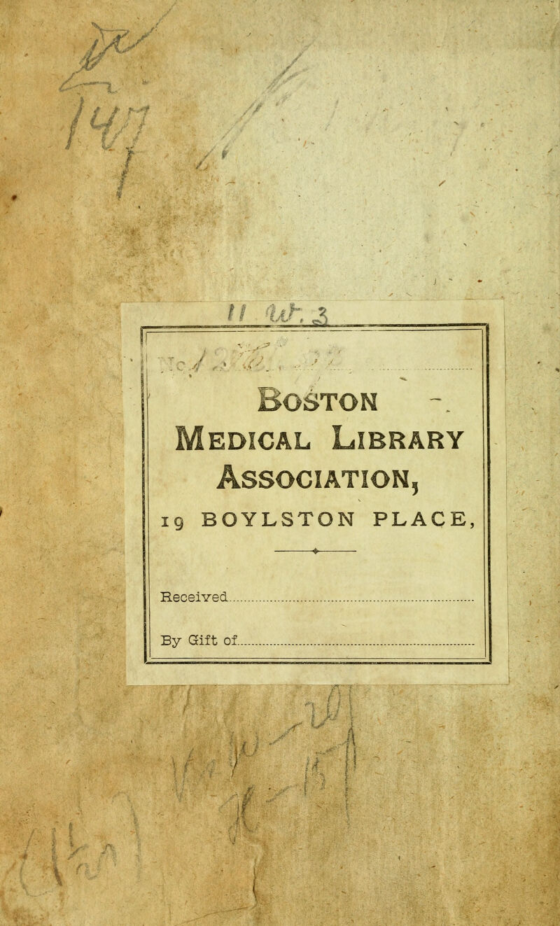 I '• .. ■ Boston Medical Library Association, 19 BOYLSTON PLACE, * Received By Gift of .__ - - ,- — — .— . .i.