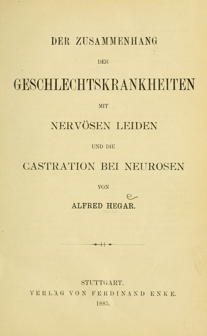 DER ZUSAMMENHANG DER GESCHLECHTSKRANKHEITEN MIT NERVÖSEN LEIDEN UND DIE GASTRATION BEI NEUROSEN VON ALFRED HEGAR. STUTTGART. VERLAG VON FERDINAND ENKE. 1885.