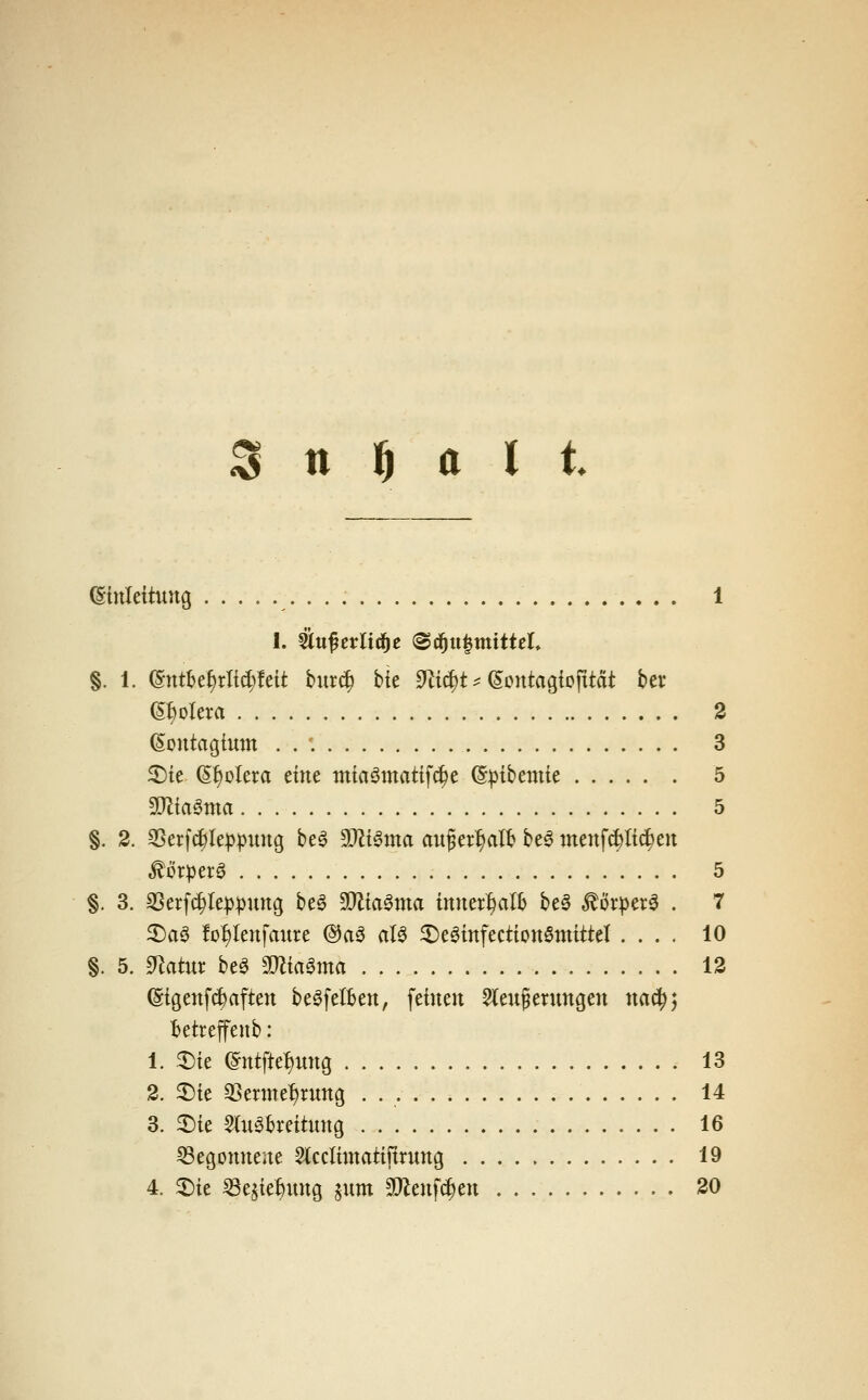 Einleitung ,• • • • 1 §. 1. @ntk^rlt(^!eit hm^ bk S^i^t ? (Sontagiofttdt ber (Spolera 2 ßontagium . . '. 3 3)te^^olcra eine mtaömatifc^e ^^ibcmic ..... . 5 SD^iaSma 5 §. 2. ©erf^lep^nng be^ 9JZi§ma au^er^alb be^ menf^lic^en ^örperg 5 §. 3. 35erfc^le:p^ung be^ SQlia^ma innerhalb be6 ,^öv^3er0 . 7 55)aö fo^Ienfaure @a0 aB ^e^infectionöniittel .... 10 §. 5. ^atm be^ ^DZia^ma 12 (Stgenf^aften be^felben, feinen 5(eu§enmgen nac^; betreffenb: 1. ^ie @ntftei)nn9 13 2. ^ie 35erme^rung 14 3. 3)ie Stu^bveitung 16 53egonneite Slcclintatijtrnng 19 4. ^ie ^e^te^ung jum Tlm\ä)m 20