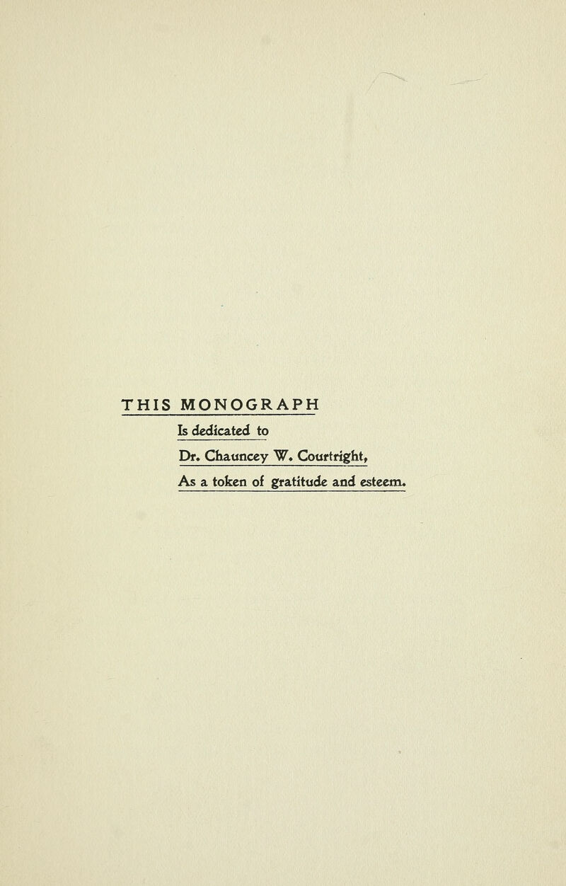 THIS MONOGRAPH Is dedicated to Dr♦ Chauncey W, Cottrtright, As a token of gratitude and esteem.