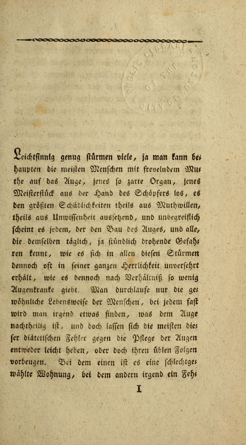 Vetcfitfuinfg genug (türmen triefe, ja man Um 6e* Raupten bie metiien SDfenfcrjen mit freuelnbem täui t!)e auf bai 2luge, jenei fo $arte Organ, jene* Sftetflerftäcf flu$ ber .fjahb be$ <§cf)6pfer$ lo$, e$ fcen größten CcfcdbUcfcr'dtett tfycitö auö $3?uti)nnÜen, t^^tiö quo Umuiffenljm aug(e|enb, unb unbegroiflid) fdjeint e$ jebem, oer Ceti Q>au jbe£ 21uge$, w\b auV> fcie. bemfetben tdgiid), j<* fiün&Itdj brot)enbe ®efal)* ren fennt, tt>ie cö ftcb in äfleö liefert (Stürmen fcennod) oft in feiner ganzen Jjertlid^eit unverfe^rt erhalt, roie eö bennoen nad) SSerfjdlinifr fo toennj 2fugentranrc gte&t. $ftan burcbläufe nur bie ge* tt)öi)nltd)e £eben$wcife ber SÖfcnfdjett, bei jebem faß wirb mm irgenb etroa£ fünben, tvriä bem 2fuge nad>tf)d{tg ift, unb boeb (äffen ftcfj bie meiffen biet fer bidtetifdjert §ef)Ut gegen bie QijTege ber 2(ugen entmeber leiefit (jebett, ober bod) ir)ren üblen ^ofgen vorbeugen. Q3ei bem einen ift e$ eine fd)(ecf)tge* wählte SBo^nmtg/ hex bem anbern irgenb ein Sefj* I