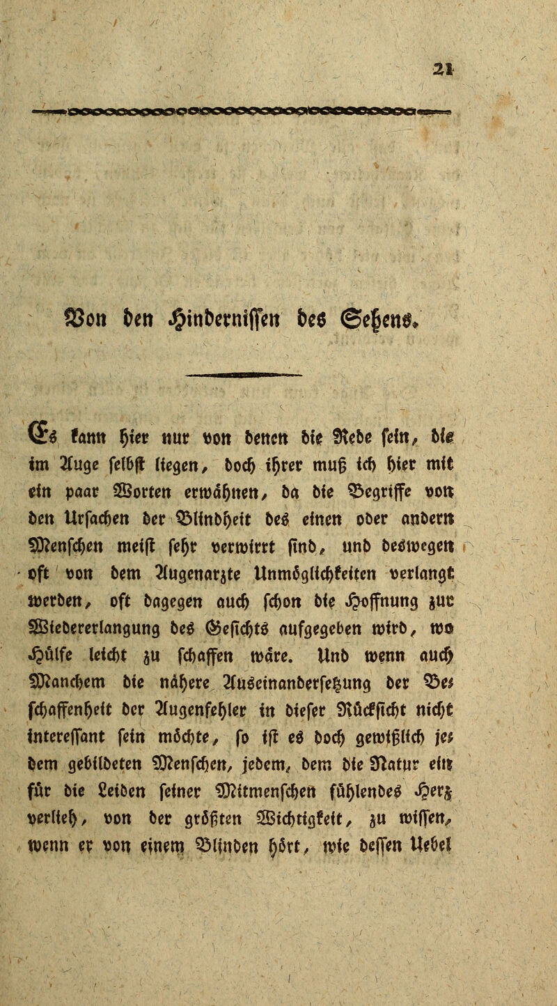 83on tett J&inbcvnfJTen fceö @e$em (£$ fann (jter nur von bencn &i^ SRebe fein, bte im tfuge fef&ft (icgcn ^ bodj iljrer mufj icf> fcier mit «in paar Sotten erwa&nen, 5a bfe begriffe von oen Urfacfjen ©er QMinb^ett be$ einen ober anbem 9ttenfd)en meijt fe§r verwirrt flnb, unb betfwegett oft von bem 2(ugenarate Unmäglfcfjfeiten verlangt werben, oft Dagegen audj fc&on bfe Öffnung $uc SJBfebererlangung bei ®ejtdjt$ aufgegeben wirb, wo Jpülfe leicht ju Raffen Ware. Unb wenn au# Sftanc&em bk nähere 2fu$emanberfe§ung ber Q^e* fdjaffenfteit ber #ugenfel)ler in biefer SKütfftcfyt nidjt interefifant fein möchte, fo ff! e$ bodj gewtpdj je* bem gebflbeten Sttenfdjen, jebem, bem bk Sftatur ein für bie fietben feiner $ttitmenfcfren fü$lenbe$ J?er$ verlief), von ber größten Stcfcrtgfeit, ju wiffen, wenn er von ejuen? SMfnben §Srt, wie bcjfen Ueöef