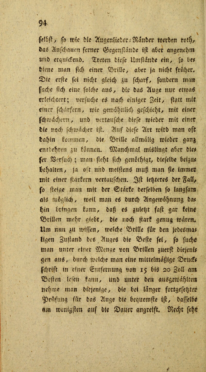 fel&ff, fo wie bk HuQmlUtuttiftfa'ibet werben rot§> fcae 2infd)aum ferner ©egen.jlänbe i(l a&cr angenehm utib etqmefeno. treten tiefe UmfMnbe em, Co fce* feierte man ftdj einer Q&rtffe, aber ja nidjt früher. Sie erfle fei nidjt gleid) £U fc^arf, fottbern matt fuc&e ftd) eine folcfje «uö, Me baö 2luge nur etm$ erleichtert; »erfud^e■ eö nad) einiger gelt'/ flau mit einer fcfcärfern, wie gewöfjnlicf) gcfc&icfjt, mit einer fd^ddfcrn, unb «ertaufefoe biefe wieber mit einet bk ttöd) fc&wäcfeer t(t. 2(uf btefe lixt wirb man oft fcaljtn tarnen, 5ie Q3rüie aümälig wieber. gan$ entbehren $u fönnen. ?öiand)mal mißlingt afcer öic* fer Söcrfud); man ftef)t fld) genötigt, biefelbe Ui^xt galten, ja oft uhb meifreng muß man fte immes tnit einer ftätfern vertaufdjen. 3(1 unteres ber §aU> fo fretge man mit ber Statte berfelben fo langfaro aU mägücfc, weil man ei buret) Angewöhnung ba* f)in Üringen hrnt, ba§ e£ ^ute^t fajt gar feine 55rißen mef)r a,kbt, bie nodj flar^ genug waren* Um nun $u wifTen, mekfce Q5riHe für ben jebeäma* ligen 3u|lanb bei 2fuqe$ bie Q3ej?e fei/ fo fud)6 tnan unter einer Sftenge von dritten auerß biejenfo <gen aus, burefo weiche man eine mittelmäßige Srucf* fd)t'ift in einer Entfernung von 15 6i$ 20 %Gll ant Sbcfiert tepft- famt/ unb unter bett auögettiß^ltctt ftefyme tnan bfejenige, bk fcef langer fortgefe^tet* ij>rOfuttg f&r baß 2luge bie &ec]UemfTe i(l, bafielöe dm wenigen auf bk Sauer angreift. SHedjjt fe^