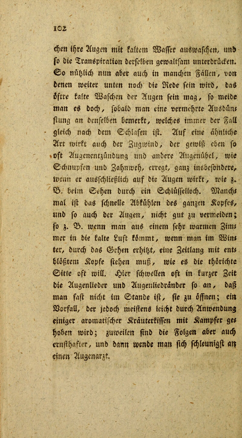d)tn ifyu %u§en mit taitm Koffer auswafcfcrt, u»t> fo bk Transpiration bcrfelben gcwaltfam unterbrücfen. ©o nöfcltc& nun aber au$ in manc&cn gälicn, von tenen weiter unten nod) bk SKebe fein wirb, ca* iftu Uite §Bafd)m ber 2(ugen fein mag, fo metbe man c$ bo$, fpbalb man eint ttermcljrte 2(u3bfin* flung an oenfetöen bemerft, welches immer ber $att gleid) naeft bem £>d)fafim i(l. 2Tuf eine df>nltc^c 2(rt wirft aud) ber Sugwtnb, ber gewiß eben fe .oft 2fugeRcnt$ön&una, nnb -anbete 2fugenö6ct, wie Schnupfen nnb fofynmfy, erregt, gan$ insbefonbere, Wenn er auäföltefHicf) auf bk 2(ugen wirft, wie j. 55; beim ©e§en burdj ein ©cfolüficlfocft. Oftancf)* mal ifl baö fc&nefle 2ibfö^(en beä ganzen £opfc$, tmb fo audj ber klugen, niefrt gut au wrmeiben; fo j. 03. wenn man aus einem fefjr warmen 3im* mer in bk falte £uft fömmt, wenn man im SBüu fer, burd) ba$ (&cf)tn txtyfy, eine Entlang mit ent* Gittern Stopfe freien muß, mk e$ bk t()6ricf)te ©itte oft wiU. $kz f^weßen oft in fur§er Seit bk 2(ugenlieber unb 2iugenliebr<Snber fo an, ba$ man faft nid)t im ©ianbe if?, fte gu öffnen; ei» 23orfaö, ber jebod) metflenä teic^t burc!) 2fnwenbung einiger aromattfcfjer ^räuterftften mit Dampfer ge* Ijo&en wirb; g'uweilen ftnb bk Solgen aber auc§ ernftljafter, unb bann mnbe man ftd) ftyleunigft fltf einen 2iua,enar£t.