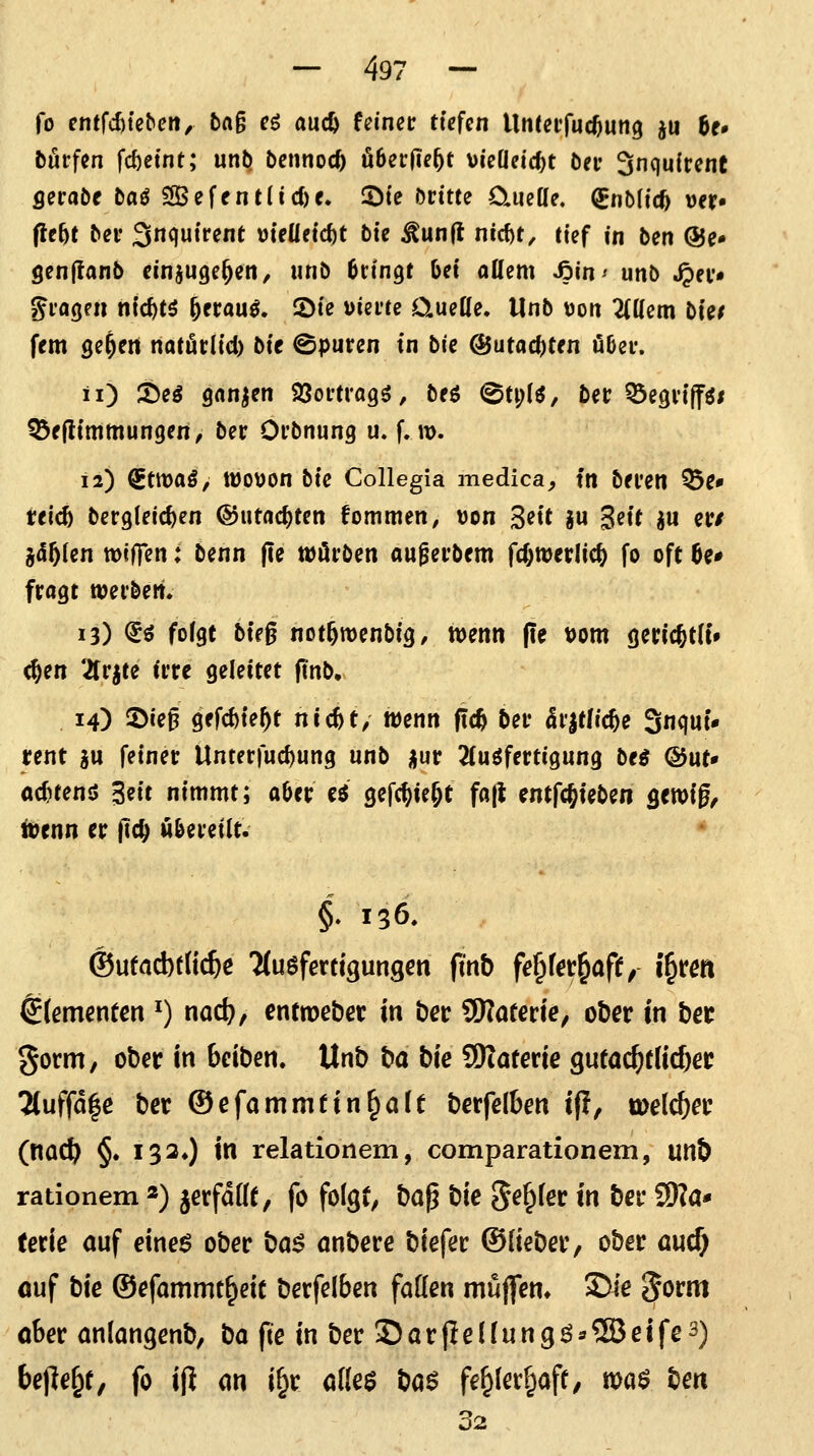 fo entfc^tcbcit, t)ft§ eö auc& feinet tiefen Unteifuc^ung ^u U» fcutrfen fc^etnt; unb bennoc^ überliest vieöetc^t öei* 3nquirene Qetate baß SBeff nt(icl)e. 2)te öcttte diieüe. (Snbltcfe »er« fle^t bei' Snqutrent üteüetd)t öie ^un(l nicf)t, tief in ben @e» genjianb einjuge^en/ unb bringt bei aüem ^in- unb ^ev« giagpii nidftß ^nauß, 2)te \)iei'te üueße. Unb Mon ZUem bkf fem ge^en natötlid) bie ©puren in bie @utad)ten über. ii) ^^^ Qdti^^n SSovtragö, bfö @n;(^, ber Q3e9ri|f^i ^ffltmtnungen, ber Orbnung u. f. w. 12) €tmaö, tüoüon bie Collegia medica, ttt bereu ^e* tricö bergleic^en ©utac^ten fommen, uon S^it gu 3^if ^w ^r/ i&f)kn tDtffen: benn |ie tüörben au^erbrm fcOwerlic^ fo oft 6e* fragt njerbeit, 13) €ö folgt bieg not^roenbig, wenn (le vom geric^th'» c^en 2frjte irre geleitet (tnb. 14) 2)«e^ gefd)te^t nicftt, mnn fic^ ber ^r|t/ic^e Snquu rent gu feiner Unterfucf)ung unb üur 2(uöfertigung bt$ &ut» achtend ^m nimmt; aber c^ gefc^ie^t fa|t entfcjteben gewfg, itenn er |lc^ M&ereitt. * §. 136. ©utQcbfd^e Mugfertigungen ft'nb f(?&f«&afif, i^rm dementen ^) nac^, entroeber in bet Später Je, ober in bec gorm, ober in bciben. Unb t)a bie SKaterie gufoc^tHcbec Muffdle ber ®efammtin^ait berfelben ip, meldjev (nac^ §. 13 2») in relationem, comparationem, unb rationem«) jerfdde, fo folgt, bo^ bie 5^^ler in ber iO^a* terie auf eineö ober bö^ anbere biefer ©lieber, ober cuef; ouf bie ©efornrnt^eit berfelben faüen muffen» 2)ie ^orm ober anlangenb, ba fte in ber S)arfleüung6s®eife3) bepe^r, fo iH m i^r aUe$ ba$ fe^ler^off, voa$ ben 32