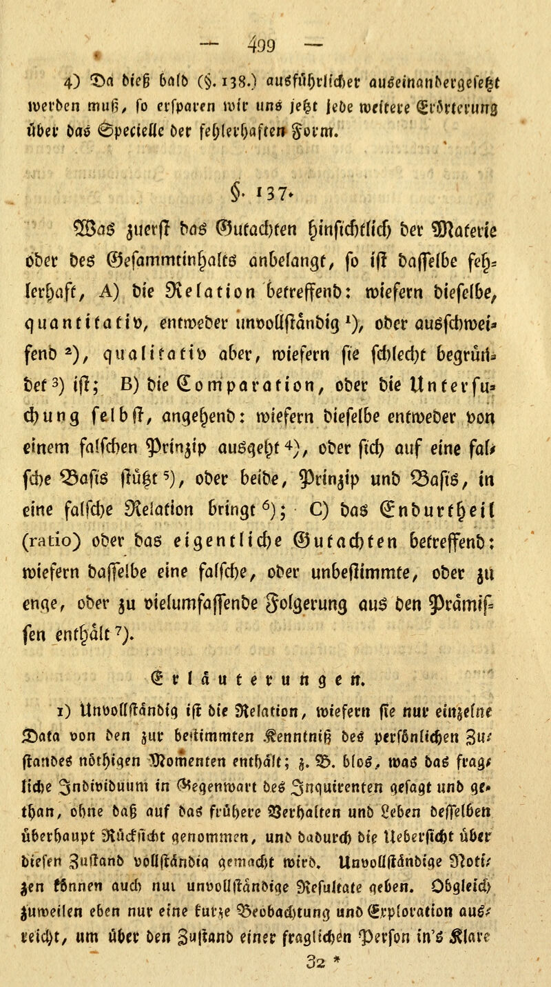 4) 1>fl tie§ 6a(b (§.138.) auöfilf;di'cf)et: außQinanbetQuie^t werben mufu fo cvfpaven nm un» je^t jeDe Wfitete ^nörtcrurrg öbev Oaö <BpecieIlc Der fe^lef&aftcr» gofm. §♦ 137* ^a$ jucrfl böö ®ueöd)t^n ^inftcf)r(icf) bet SKüfede (er[;aft, A) Die Sielation befreffenb: tüiefern biefelbe, quantitativ), entJDeber imt)oü(lant)i(j ^), ober auöfct)n)d* fcnb *), qualitativ abev, voiefevn fie fd)led)t begrürt^ t)et3) ijl; B) t)ie Somparation, ober bie Unterfu» d)ung feibIT, ancje^enb: miefern biefdbe entmeber t)on einem fa(fd)en^dn5ip auö^e^f ^), ober fid) auf eine faf^ fd)e ^afiö |Tü|t^), ober beibe, 93rin^ip unb S3afiö, in dne falfc^e SJeiation bungt*^); C) t)a$ Snburt^eil (ratio) ober bas eigentliche ©utacbten betreffenb: n)iefern baffelbe eine fa\fd)e, ober unbeffimmte, ober ^u enge, ober ju Dielumfajfenbe Folgerung au^ bm ^^rdmif* fen ^nttpalf^}. € r I d u t e r u n 9 e m 1) UrtttottITanbtq iil bie tHelation, tDieferti f!e nun ein^tlm ^ata Don ben jur beftimmten .^enntniß beö perfßn(tc^en Su-' flanbeö nöt^tqen -5)?otfienfen enthalt; j. 3&. 6(0^.. waö baö frag^ licfce 3nbitJtbuum m (^eqentoan beö 3nc)uirenten odagt unb qc» t^an, oT)ne ta% auf baö frohere ^nf)aUen unb 2eben beffelöett überhaupt diMnM genommen, unb baburd) bt> Ue6ei'ftc6t nbn biefen 3»ßQni> voUftdnbiq (^emadH mtfb» UnüoÜftdnb^e ÜlotiV ^cn fftnnen auch nui utw^oUüänhm Siefultate qeOen. OHUid) jumeilen ibtn nur eine fuiv^e ^cobai^tung unb €jt'p{oi'atton aüßf rdcl)t, «m ober ben SM^f^nb einer fragltcft^n ^erfon in'ß i^lave 32 *