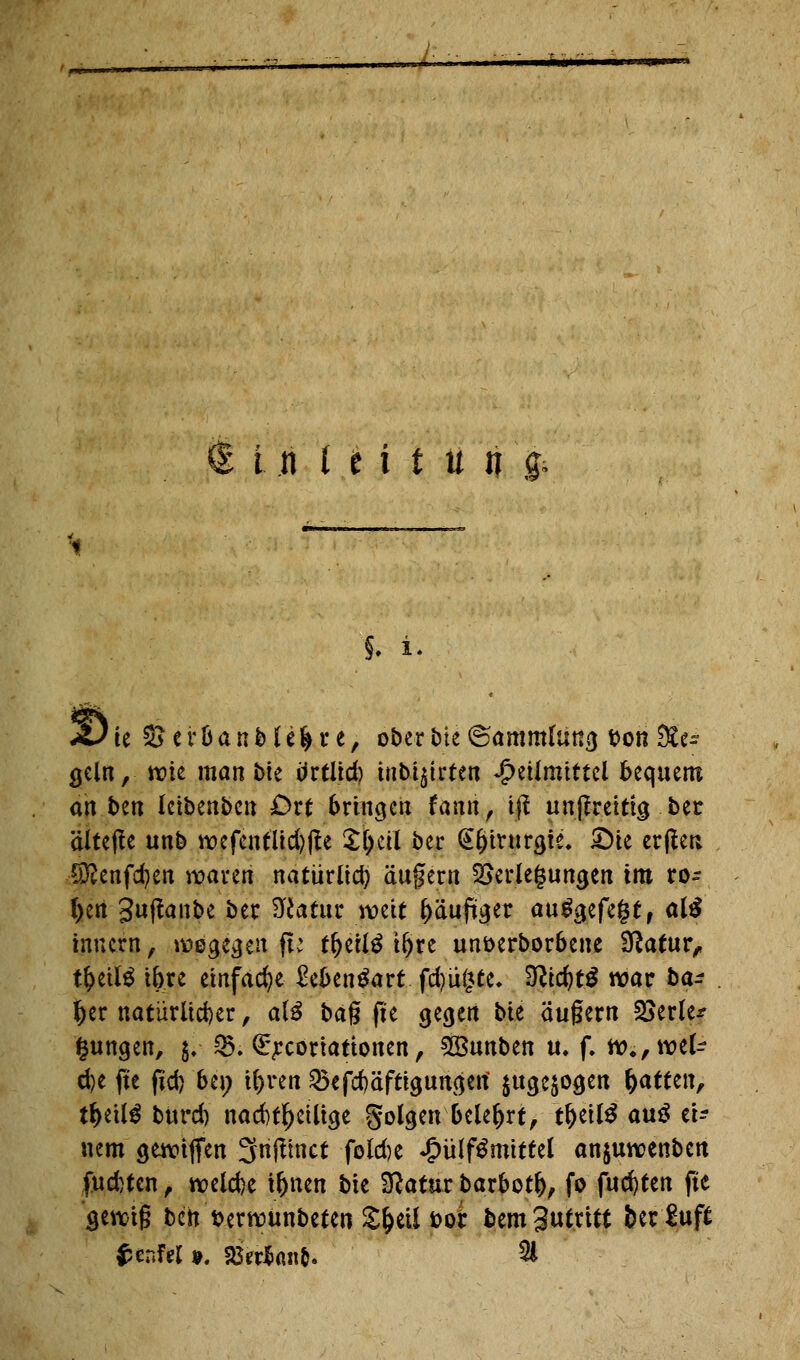 J. i. JU k %$ e r 6 a n b t i % r e, ober bte Sammlung t>on Re- geln, tt?te man bte örtltd) inbtjtrten ^>eümtttcl bequem an ben letbenben Ort brtngcti fanri, tft un|tretttg ber älteffe unb roefcnfüd)|le £()ctl ber (^^intrgie, £He erfreu Sftenfdjen waren natürüd) äugern Verlegungen im ro- llen 3«^nbe ber Statut mit ^aufit^er au$$ift%tf al$ hinein, wogegen fi* t^erlö t^re un&erborbene Sftafur, tfceifö tbre einfache £eben£art fd)th)te. %lid)t$ war ba- ^er natürlicher, alä ba$ fte gegen bte äugern Verlet- zungen, $.■ 05. (E^cortationen, 2öunben u. f. tt>*,wel- d)e fte fid) bei; U)ren 33efd)äfttgungetf $uge$ogen Ratten, t&etlS burd) nad)tf)etltge folgen belehrt, t^ctt^ au$ et- item gewtfifen 3njttnct fefcfce £ülf£mtftel anjuwenben fudjtcn, tvelcfee tljnen bte Statur barbotl), fo fud)ten fte gerctg ben fcerrcunbeten £&eil *>or bemSutritt berSup