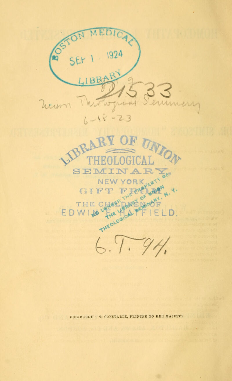 lu^lHOrA ^ ?i2 \yV) V^ THEOLOGICAL ^ NEW YORK.^*.'^'^^ ED THE ci^«i£ns?6i^*oF t.vry^ EDINECRGH : T. CONSTABLE, FlilKTEB TO HER MAJESTT.