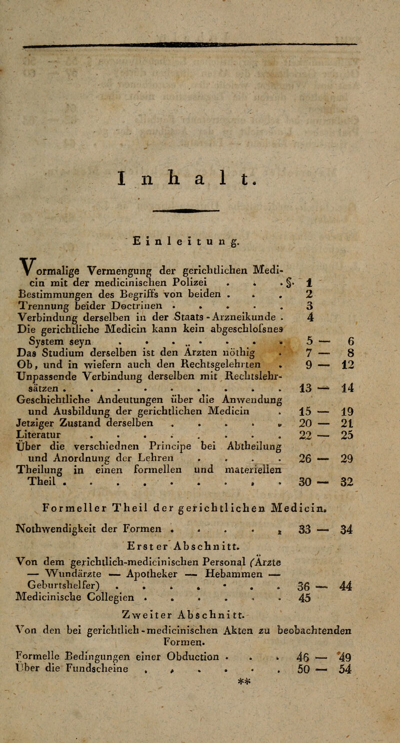 ■■BMi Inhalt. Einleitung. V ormalige Vermengung der gerichtlichen Medi- cln mit der medicinischen Polizei . . . §. Bestimmungen des Begriffs von beiden . Trennung beider Doctrinen ..... Verbindung derselben in der Staats-Arzneikunde . Die gerichtliche Medicin kann kein abgeschlofsnes System seyn . • . .. • ♦ . « Das Studium derselben ist den Ärzten nöihig Ob, und in wiefern auch den Rechtsgelehiten Unpassende Verbindung derselben mit Rechtslehr- sätzen ......... Geschichtliche Andeutungen über die Anwendung und Ausbildung der gerichtlichen Medicin Jetziger Zustand derselben , . . . «, Literatur ........ Über die verschiednen Principe bei Abtheilung und Anordnung der Lehren .... Theilung in einen formellen und materiellen Theil ......... Formeller Theil der gerichtlichen Medicin. Nothwendigkeit der Formen . . . . j 33 — 34 Erster Abschnitt. Von dem gerichtlich-medicinIschen Personal (Arzte — Wundärzte — Apotheker — Hebammen — Geburtshelfer) . , . . • . . 36 -» 44 Medicinlsche CoUegien .... ^ . 45 Zweiter Abschnitt. Von den bei gerichtlieh-medicinischen Akten zu beobachtenden Formen« Formelle Bedingungen einer Obduction . . - 46 ^— 49 Lber die Fundscheine . , . . • .50—54 1 2 3 4 5 — 6 7 — 8 9 — 12 13— 14 15 — 19 20 — 21 22 -- 25 26 — 29 30 — 32
