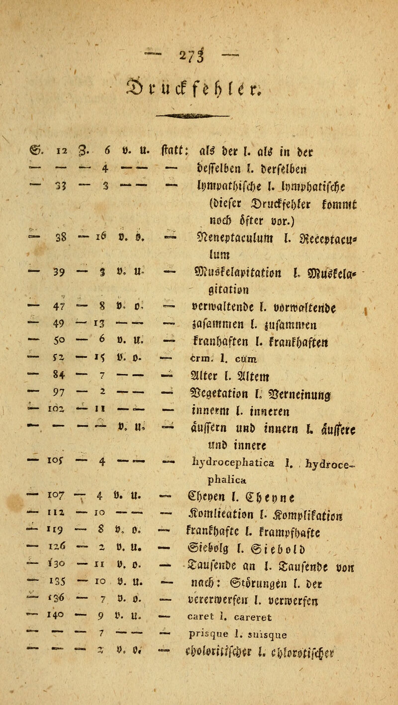 ~ vi — ®. 12 3. 5 ü. u. mt: (lU J>er l aU in bec — — -„ 4 —«. _ bcffelbcn l &erfd6en — 3? — 3 — li)nij)atl)ifc/)e U lt)mphati((f}C (Dtefer a)i'ucrf€()(er fommt nocö 6ftcr öor.) — 38 — lö 0. 0, ■«- ^encptaculum l. 9?ecc9tacu« lum — 39 — s », u^ — «S^ußrelöpttatfort l 0)?u1fe(a* — 47 — 8 t>, 0, — »crtvaltenbe l ööriraftenöe ^ 49 — 13 — — — jafammen l. jufömmen — 50 — 6 ö. w. -» fraa&often l ftanfhafm — jz — M ». 0. — irm. 1. cttm — 84—7 — — mtct i mtm  ^- *~  — — — intmm l inntten tinb innere — lof — 4 — ~. «• hydrocephatica 1. , hydroce«- phalica ^ 107 -- 4 0. u. — €f)cj)en (. €^et?ne — ri2 — 10 — ^mlieation l MompUMim — 119 — S if. 0. - franfbaftc {. frampfNfte — 126 — 2 0. u. — ©re&erg f. @teöoIb •- 130 — II ü. 0. — 2:auren&e an I. Saufenbe ooit — 135 — 10 9. u. — iiflcö: ©t^runöen (. t^et — *3<s — 7 ö. 0. — nutmtfm l üernjerfcn — 140 — 9 t>. U. — caret 1. careret ^ ~ ~ 7  — prisque 1. suisque