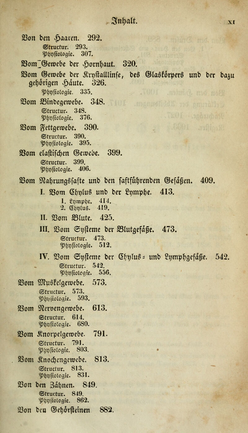 Sni)aU' 23on bm v^aaren. 292. ©tructur. 293. ^t)9fiologte. 307. S3om ©ewebe ber ^rpftaaiinfe, be6 ®laSf6r^et§ unb ber baju 9el)ort9en vg)dute. 326. ^^^fiologie. 335. 23om S3inbegett)cbc. 348. ©tructur. 348. ^i)X)\ioioQk. 376. S5om gettgcwebe. 390. ©tructur. 390. ^()t)fiotogfe. 395. . SSom elaliifcben ©cwebc. 399. ©tructuc. 399. ^()j)ftolo9ie. 406. 23om S^la^runggfafte unb ben faftfulS)renben ©efdgen. 409. I. SSom öbt)tu§ unb ber Spmp^e. 413. 1. Si)mpi)e. 414. 2. ef)ptu§. 419. II. S3om S5Iute. 425. III. S3om ®t)jleme ber SSIutgefage. 473. ©tructur. 473. ^{)t)fiol09te. 512. IV. S3om ©pfteme ber ß(}t;Iu§i unb ^'^m^^^^a^e. 542. ©tructur. 542. 9){)i)ftolo9te. 556. S3om 9}?u6!er9ewebe. 573. ©tructuc. 573. ^^Vfiotogie. 593. SSom S'lerüengetDebe. 613. ©tructur. 614. ^()DftoIO(5{e. 680. 23om Änorpelgewebe. 791. ©tructuv. 791. ^!)^ftologie. 803. S3om ^noi^engewebe. 813. @tructur. 813. ~~ ^^i)ftolog{e. 831. 23on ben Sahnen. 849. ©tructur. 849. ?)t)i;[iot09ie. 862. 23on bcö ®el;6rftemcn 882.