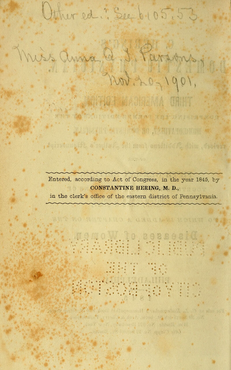 ''\''' Entered, according to Act of Congress, in the year 1845, by CONSTANTINE HERING, M. D,, in th.e clerk's oflB.ce of the eastern district of Pennsylvania.