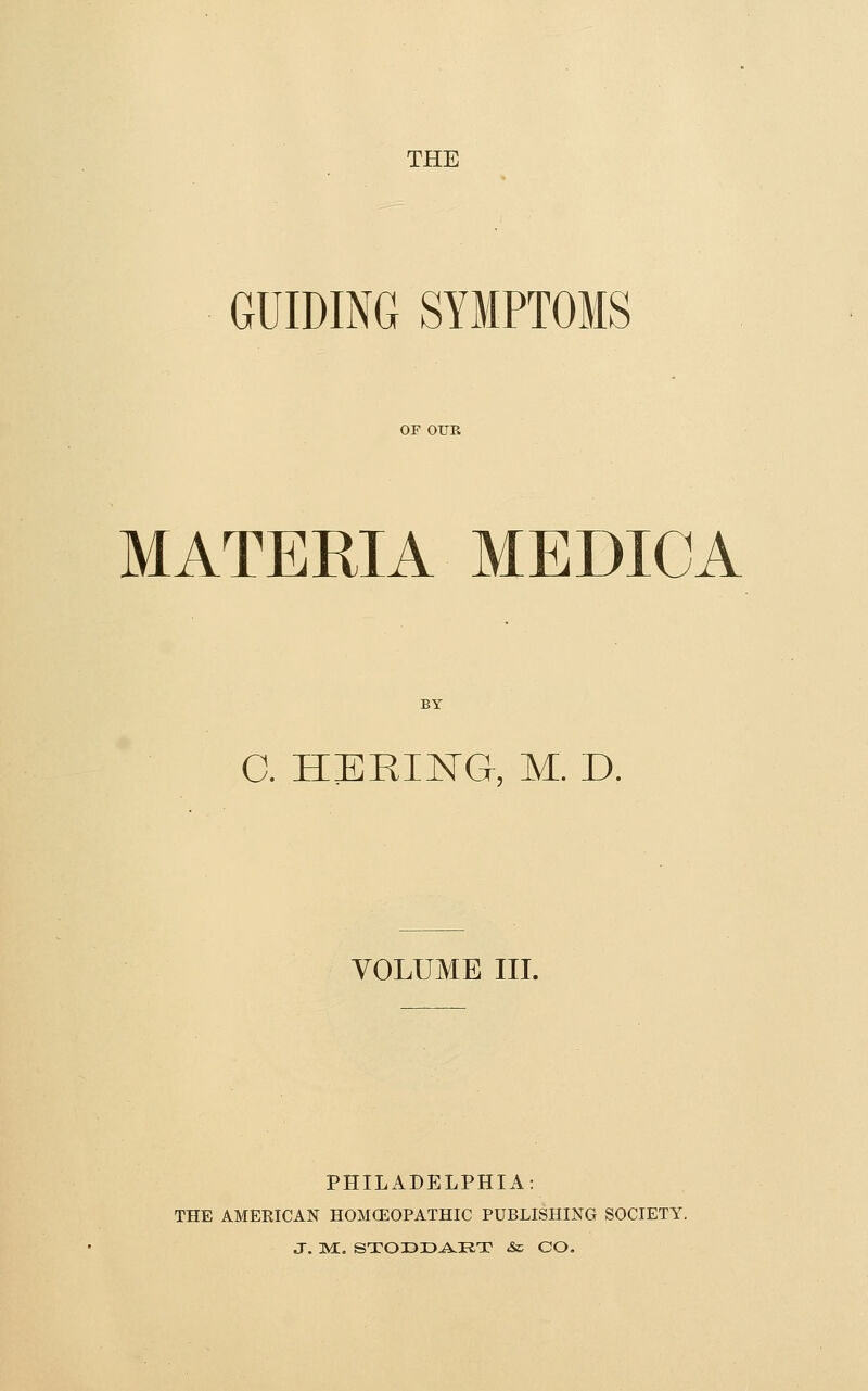 THE GUIDING SYMPTOMS OF OUE MATERIA MEDICA BY 0. HERIISTG, M. D. VOLUME III. PHILADELPHIA: THE AMERICAN HOMCEOPATHIC PUBLISHING SOCIETY. J. M:. STOI3ID^IlT & CO.