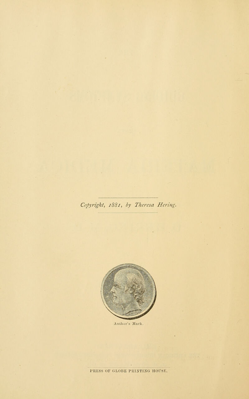 Copyright, 1881, by Theresa Hertftg. Author's Mark. PRESS OF GLOBE PRINTING HOUSE.