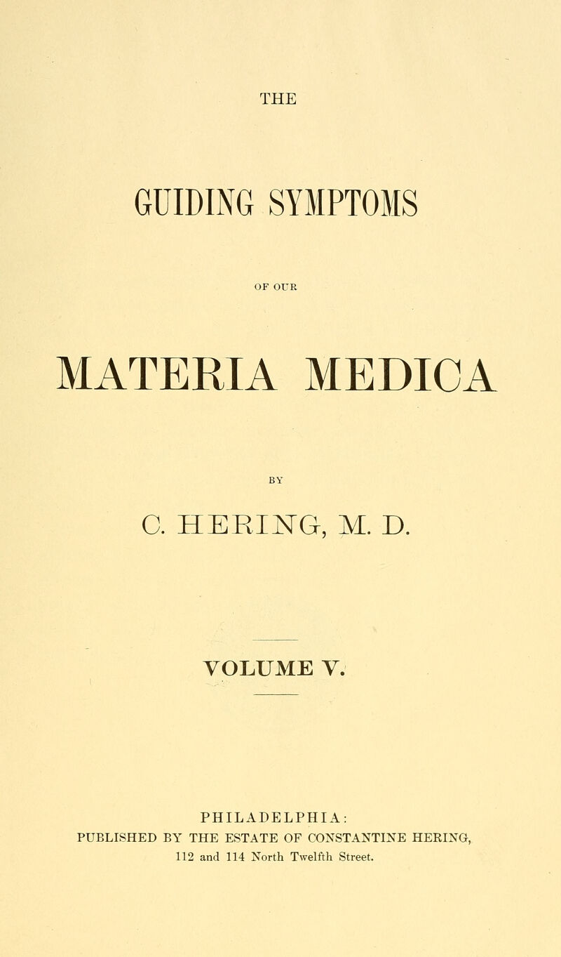 THE GUIDING SYMPTOMS OF OUR MATERIA MEDIOA C. HERING, M. D. VOLUME Y. PHILADELPHIA: PUBLISHED BY THE ESTATE OF CONSTANTINE HERING, 112 and 114 North Twelfth Street.