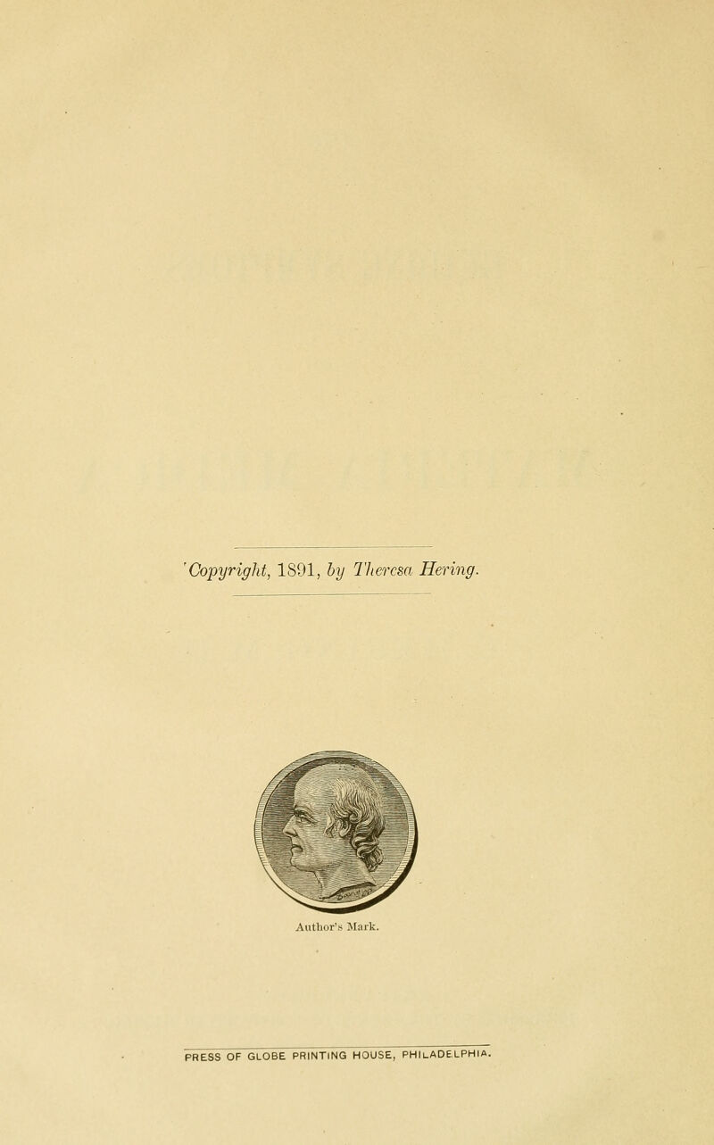 'Copyright, 1891, by TJieresa Hering. Author's Mark. PRESS OF GLOBE PRINTING HOUSE, PHILADELPHIA.