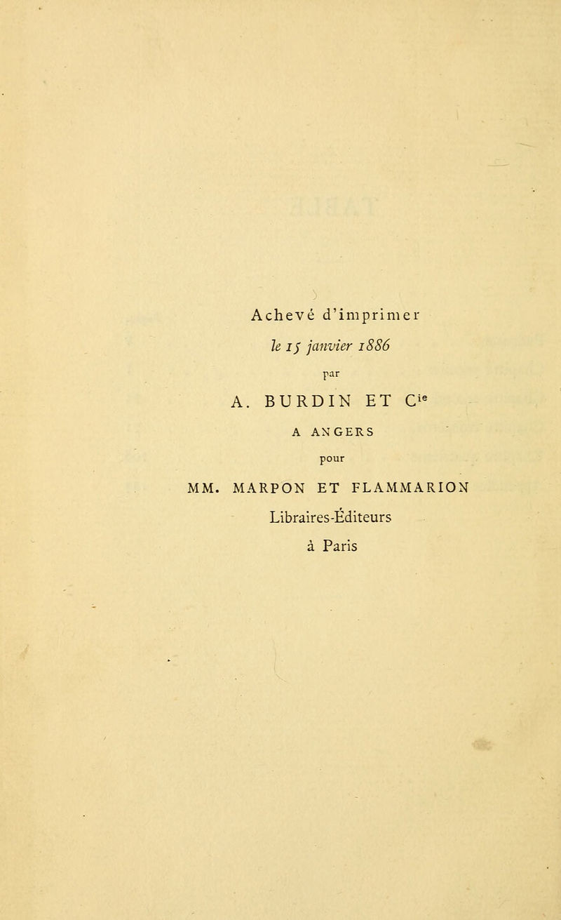 Achevé d'imprimer Je i$ janvier 1886 par A. BURDIN ET Cie A ANGERS pour MM. MARPON ET FLAMMARION Libraires-Éditeurs à Paris