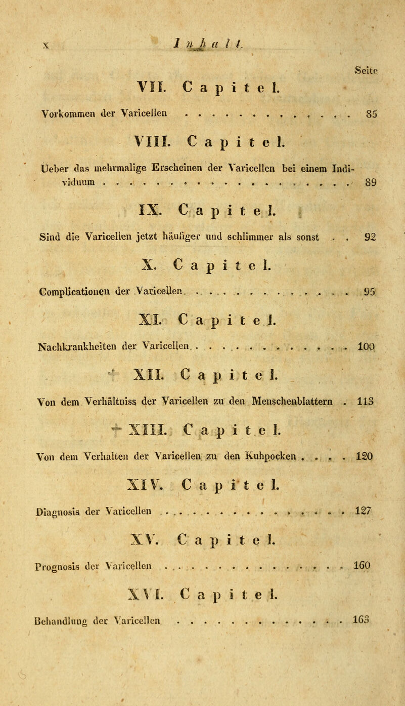 Seite VII. C a p i t e 1. Vorkommen der Varicellen . . , , . , . 85 VIII. C a p i t e 1. Ueber tlas mehrmalige Erscheinen der Varicellen bei einem Indi- viduum 89 IX. C a p i t e 1. Sind die Varicellen jetzt häufiger und schlimmer als sonst . . 92 X, C a p i t e I. CompUcationen der Varicellen. ............. 95 XL C a p i t e .1. Nachkrankheiten der Varicellen. 100 ^' XII. C a p i t e 1. Von dem Verhältniss der Varicellen zu den Menschenblattern . HS '^^ XIII. C a p i t e 1. Von dem Verhalten der Varicellen zu den Kuhpocken , . , . 120 XIV'. C a p i t e 1. Dlagnosis der Varicellen ........ . . 127 XY. C a p i t e 1. Prognosis der Varicellen . , 160 XVI. C a p i t e i. Behandluno der Varicellen 163