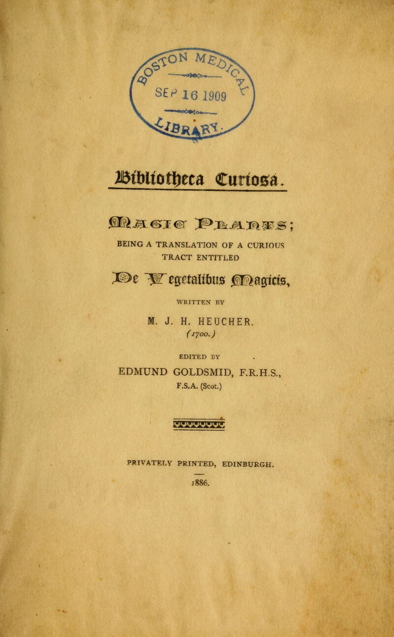 MUiotfitta €miosa. BEING A TRANSLATION OF A CURIOUS TRACT ENTITLED WRITTEN BY M. J. H. HEUCHER. C1700. J EDITED BY EDMUND GOLDSMID, F.R.H.S., F.S.A. (Scot.) Li'iViVi'i'; PRIVATELY PRINTED, EDINBURGH. 1886.