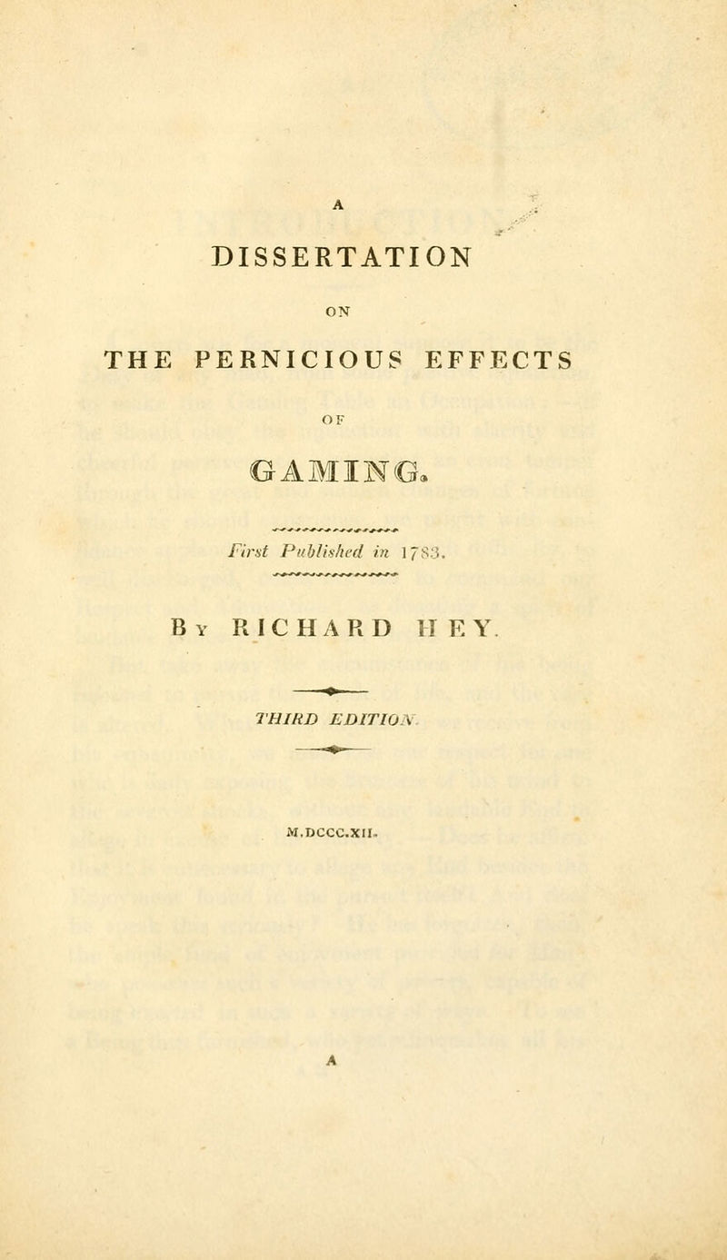 DISSERTATION ON THE PERNICIOUS EFFECTS OF GAMIMOc First Published in ]JSS. By RICHARD HEY THIRD EDITION. M.DCCC.XII-