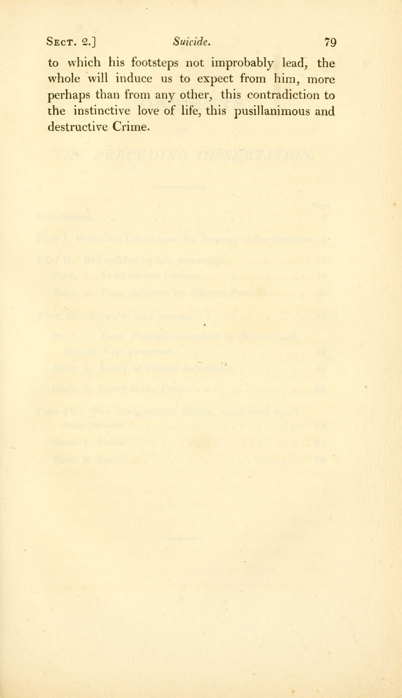 to which his footsteps not improbably lead, the whole will induce us to expect from him^ more perhaps than from any other, this contradiction to the instinctive love of life, this pusillanimous and destructive Crime.