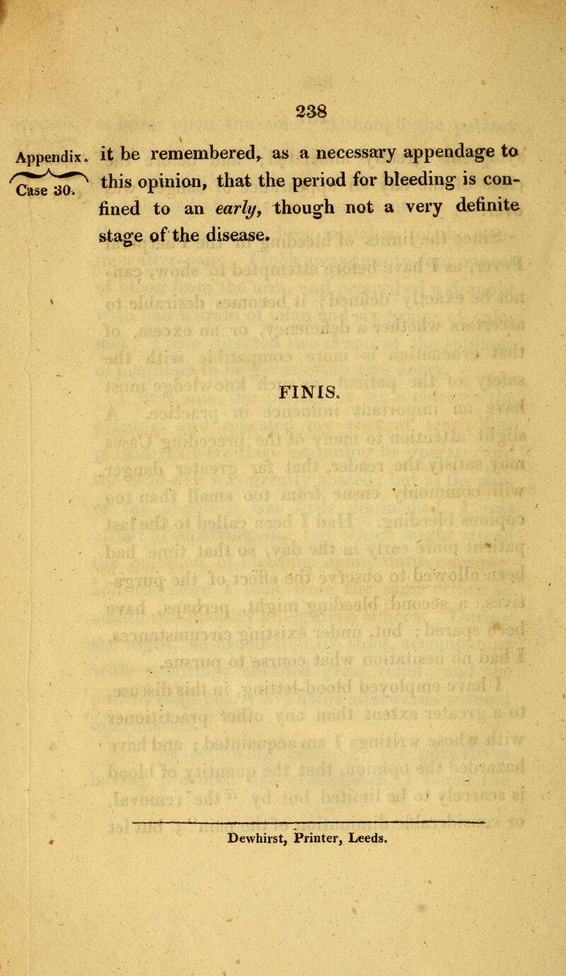 Appendix, it be remembered^ as a necessary appendage to ^^^^^^^^ this opinion, that the period for bleeding is con- fined to an earli/, though not a very definite stage of the disease. FINIS. Dewhirst, Printer, Leeds.