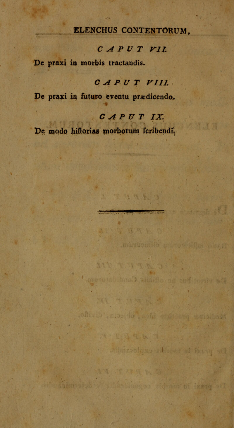 C A P U T VII. De praxi in morbis tractandis. C A P U T VI11. De praxi in futuro eventu praedicendo. # C A P U T IX. De modo hiftorias morborum fcribendiY