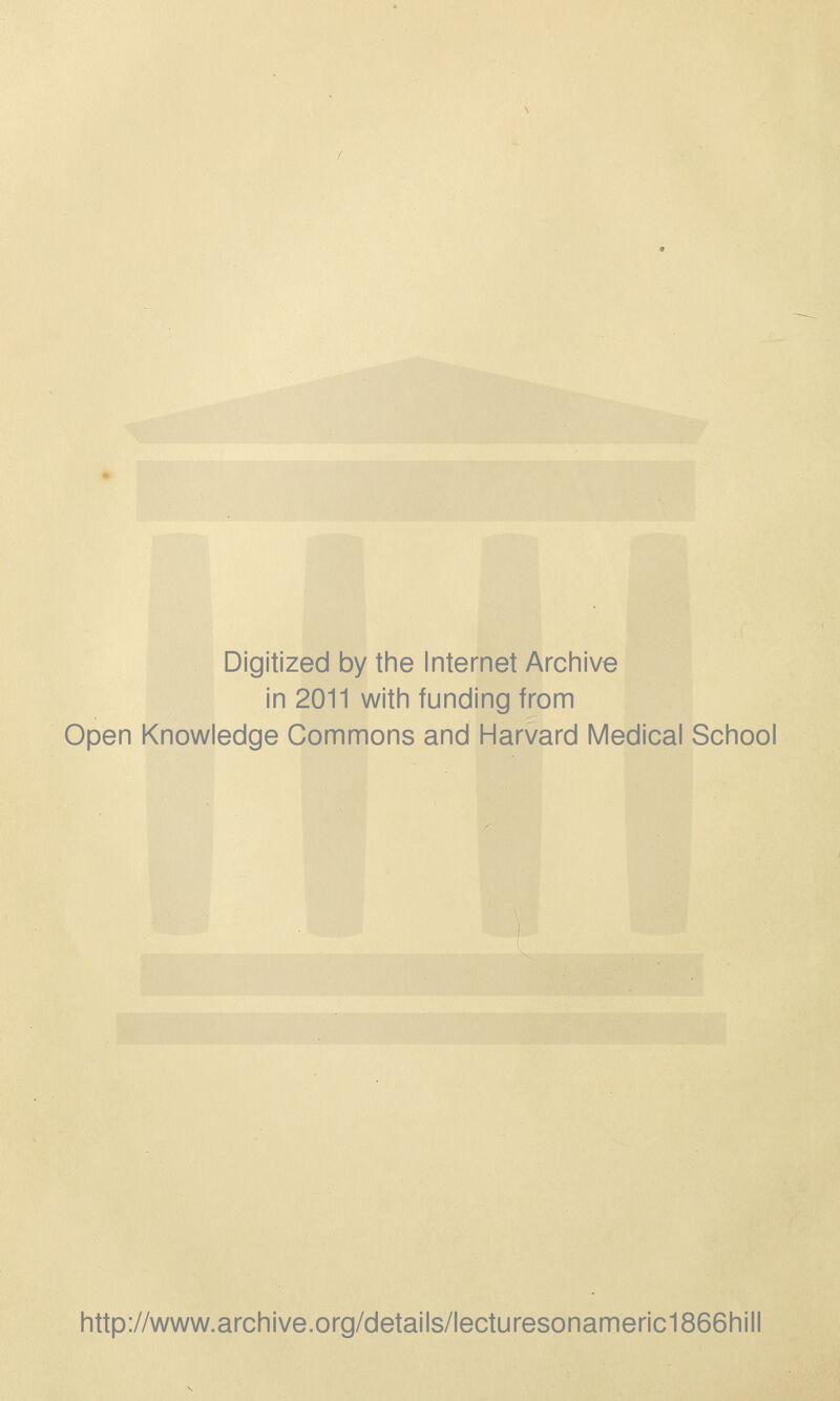 Digitized by the Internet Archive in 2011 with funding from Open Knowledge Commons and Harvard Medical School http://www.archive.org/details/lecturesonameric1866hill