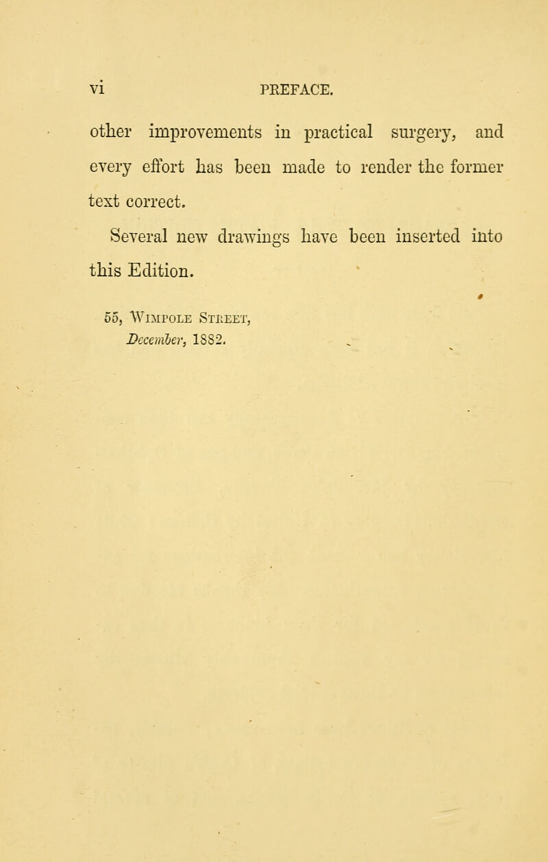 other improvements in practical surgery, and every effort has been made to render the former text correct. Several new drawings have been inserted into this Edition. 00, WiMPOLE Stueet,