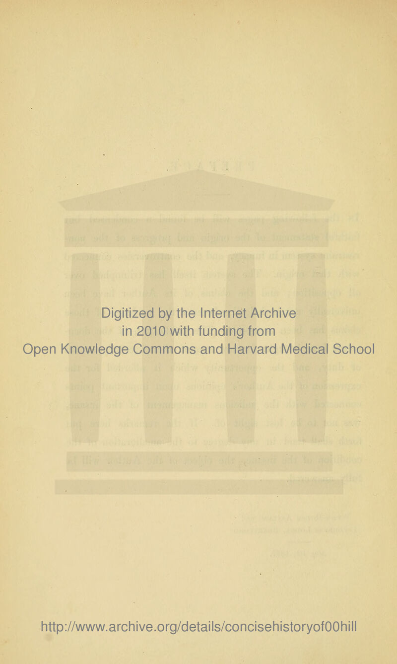 Digitized by the Internet Archive in 2010 with funding from Open Knowledge Commons and Harvard Medical School http://www.archive.org/details/concisehistoryofOOhill