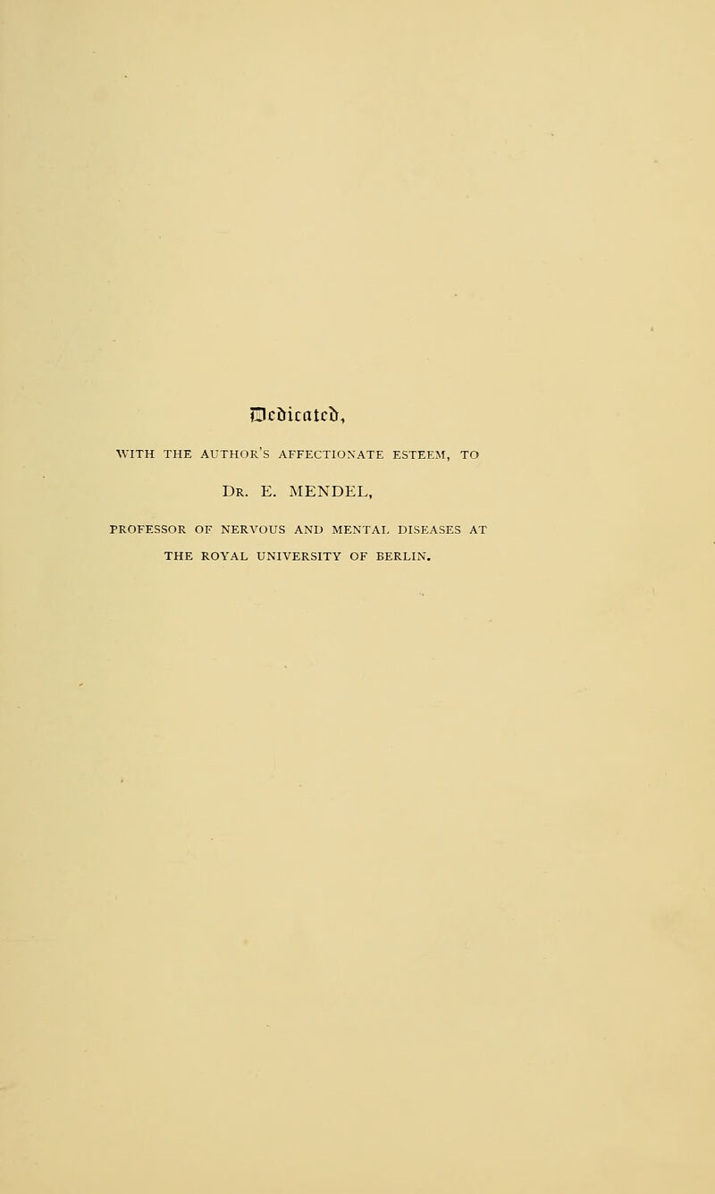 Dedicated, WITH THE AUTHOR'S AFFECTIONATE ESTEEM, TO Dr. E. MENDEL, PROFESSOR OF NERVOUS AND MENTAL DISEASES AT THE ROYAL UNIVERSITY OF BERLIN.