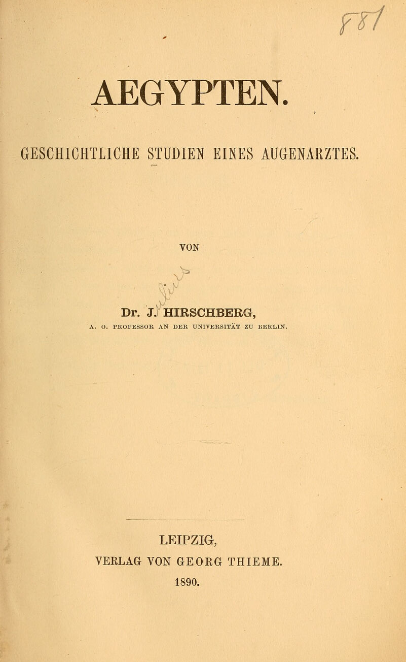 rrl AEGYPTEN. GESCHICHTLICHE STUDIEN EINES AUGENARZTES. VON Dr. J.I HIRSCHBERG, A. O. PROFESSOR AN DER UNIVERSITÄT ZU BERLIN. LEIPZIG, VEKLAG VON GEORG THIEME. 1890.