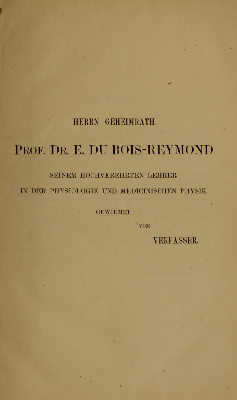HERRN GEHEIMRATH. PROF. Dp, E. DU BOIS-REYMOND SEINEM HOCHVEREHRTEN LEHRER IN DER PHYSIOLOGIE UND MEDICINISCHEN PHYSIK GEWIDMET VOM VERFASSER.