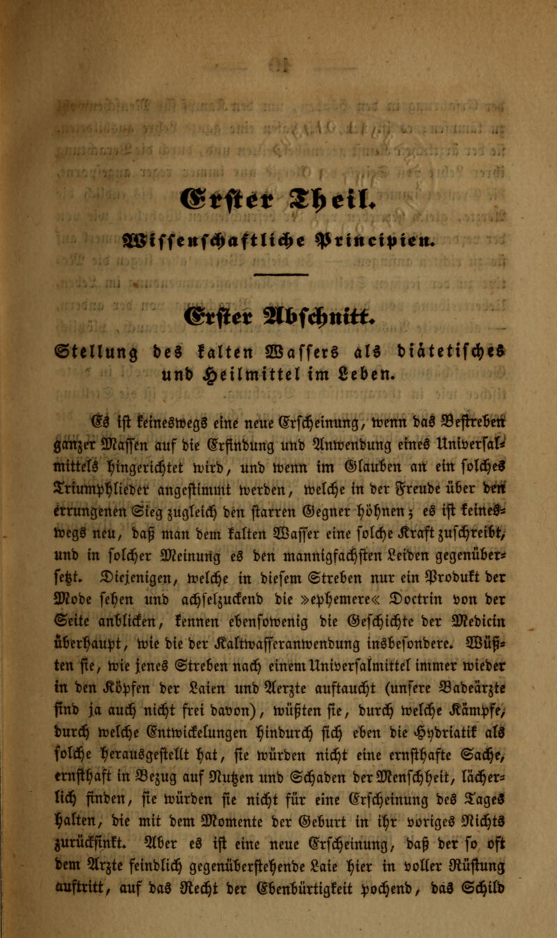 ©tellung be8 falten 2Baffcr§ ali btatettfc^e» unb Heilmittel im fiebern dS Ifi feincölDega eine neue (^rfd^cinung, trenn baS ©efireierf ^Atjrtr 3Kaffen auf bte Srflrtbung nnb 5lntrenbung etneö Uniöerfar^' mittels l^ingertc!^tet tvirb, nnb trenn im ©lauten att ein fot^e^ 3!riutn^3^liet)et angepimmt ivetben, trclc^e in ber g^reubc ü6er bm errungenen (Sieg äugleic!^ ben jiarren (Segner ^ü:^nen 5 eS iji feinefs ft>egö neu, baf man bem Mten Sßaffer eine fold)e Äraft jufd^reiBt, unb in fotc^er aWeinuttg ea ben mannigfac^jien Setben gegenüBer^ fe^t. 2)iej[enigen, Irelc^e in biefem ©treten nur ein ^Probuft ber SKobc fe^en unb ac^fefjucfenb bie »e))^emere« Soctrin i?on ber ©eite antliden, fennen etenfotrenig bie ©efd^id^te ber aKebicin iiitxf)au^t; irie bie ber »Kaltmafferantrenbung inöBefonbere* ©u^ä Un fie, it)ie jeneS ©treten na^ einemUniöerfalmittel immer »ieber in ben ^ü^)fen ber Saien unb 5lerjte auftauci^t (unfere ffiabeärjtc ftnb ja auc^ nic^t frei baron), njüften fie, burd^ treibe »Ram^jfe/ burd^ ireld^c (Sntlricfelungen ^inburc^ fic^ eten bie ^i^briatif at^ fold^e ^erauögejleüt l^at, fie iriürben nid^t eine em(!:^afte ©a(^e, emji^aft in aSejug auf JKu^en unb ©d^aben berSTOenfdi^eit, läc^er^ lid^ finben, fie Inürben fie nii^t für eine (Srfci^einung beS ^age^ l^alten, bie mit bem SKomente ber ©eBurt in i^r öorigeS 9^id^t3 guriicffinft* 5l6er eö ifi eine neue Srfc^einung, ba^ ber fo oft bem 5trjte feinblid^ gegenüterfte^enbe Saie l^ier in öoUer Oiüfhtng auftritt, auf baö dieä)t ber etentürtigfeit )50^enb, bäa ©d^ilb