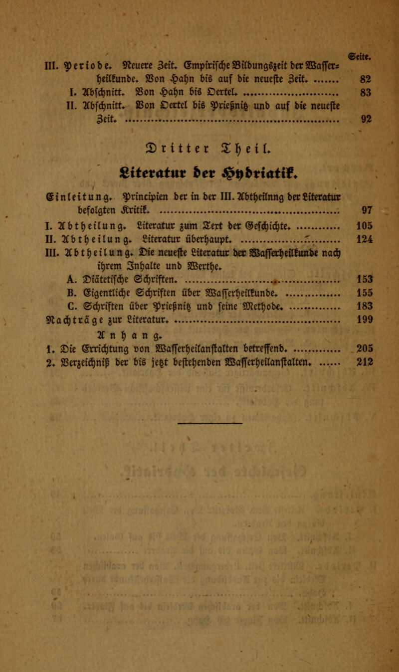 Seite, III. ^eriobc, Steuere 3eit (Smpirffd^eSSitbunggjeit berSßaffet:: i)eil!unbe> 25on vipal)n bfö auf bie neuefte 3eit* 8^ I. 2CbWnttt. 25on ^a{)n btS £)erteL 83 II. 'Kh^6)mtt. 2Son £)ertcl biö ^ricpni^ unb auf bie neuefte 3eit. 9;^ Dritter Z^ciL ^itetatut bet ^pbtiatif^ Einleitung, ^rincipien ber in bec III.2Cbti)ei(nng berCiteratur befolöten Äriti! 97 I. 2fbtt)eilung. Literatur ^um Ztxt ber ©efd^id^te 105 II. 2Cbti)ei(un 9* Literatur überf)aupt r., 124 III. 2Cbt()eilung. Die neuefte Literatur ber SS3afTed)ei(!uniye nad^ it)rem 3n()alte unb SDSertf)e. A. Dtatctifd^e ©d^riften. ,... 153 B. ©tgentttd^e (Sd^rfften über S55af]'erf)eft!unbe 155 C. ©(^riften über $rie^nf| unb feine ST^et^obe» 183 5tad^träge jur Literatur. 199 2C n l() a n g«. 1* Die (Srrid^tung t?on SÖSafTerl)eilanftatten betreffenb 205 2* SSergeid^nip ber hi^ je§t befteljenben fßSaffer^eilanjtalten» ...... 212