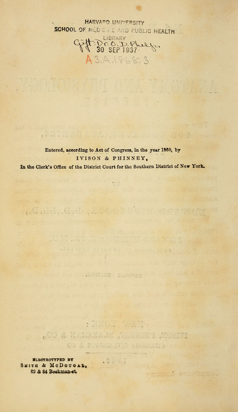 HARVA'=>D UMIV'FRSITY .SCHOOL OF MlC C . Z -:0 PUBLiC HEALTH ■?c ibRARY 0 SEP 1937 p_c 6.1:^-^Ujlw, h^':^. Entered, according to Act of Congress, in the year 1860, by IVISON & PHINNEY, In the Clerk's Office of the District Court for the Southern District of New York. ■lbotbottpkd bt Smith &i MoI>oi7aA&» 82 <fc 84 B<Mkiium-tt