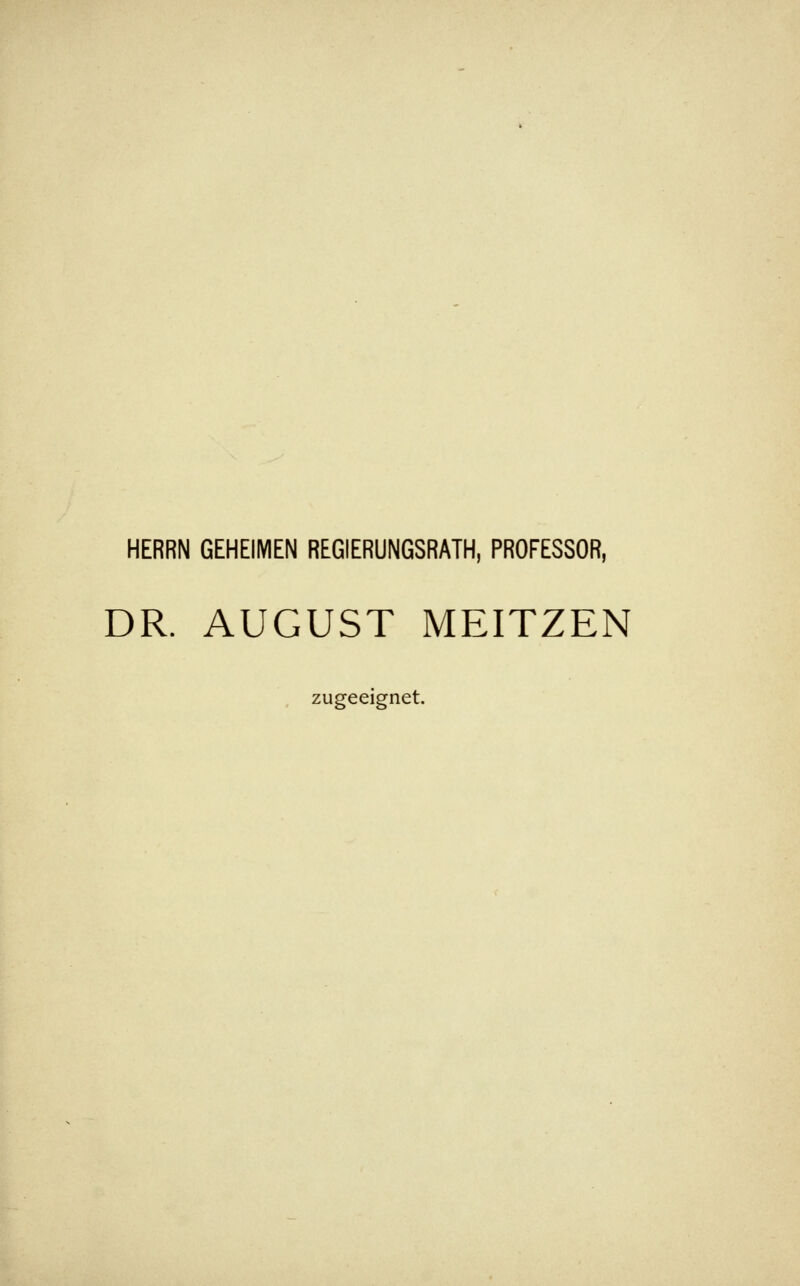 HERRN GEHEIMEN REGIERUNGSRATH, PROFESSOR, DR. AUGUST MEITZEN zugeeignet.